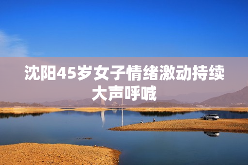 沈阳45岁女子情绪激动持续大声呼喊