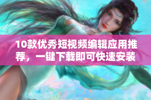 10款优秀短视频编辑应用推荐，一键下载即可快速安装！