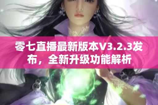 零七直播最新版本V3.2.3发布，全新升级功能解析