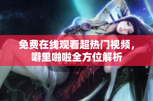 免费在线观看超热门视频，噼里啪啦全方位解析