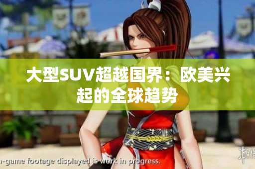 大型SUV超越国界：欧美兴起的全球趋势