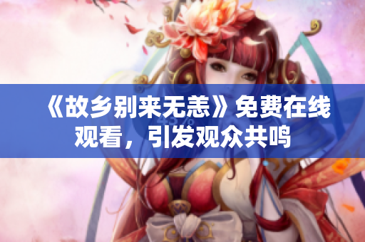 《故乡别来无恙》免费在线观看，引发观众共鸣