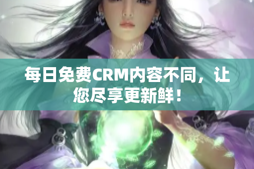 每日免费CRM内容不同，让您尽享更新鲜！