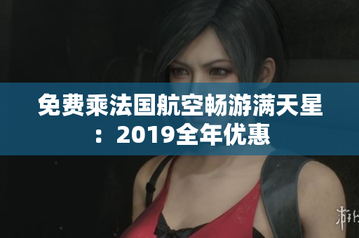 免费乘法国航空畅游满天星：2019全年优惠