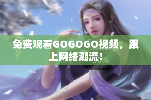 免费观看GOGOGO视频，跟上网络潮流！