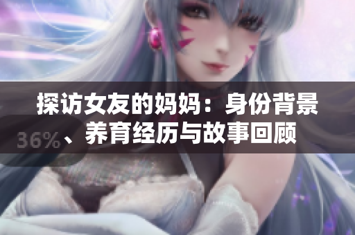探访女友的妈妈：身份背景、养育经历与故事回顾