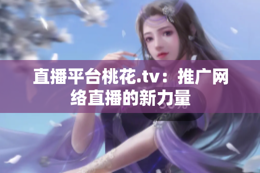 直播平台桃花.tv：推广网络直播的新力量