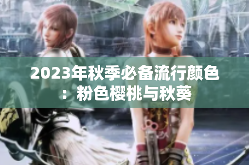 2023年秋季必备流行颜色：粉色樱桃与秋葵