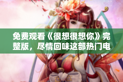 免费观看《很想很想你》完整版，尽情回味这部热门电视剧