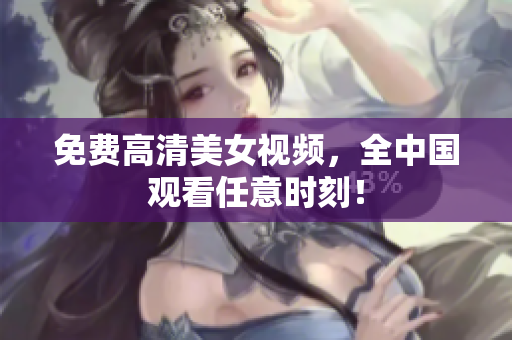免费高清美女视频，全中国观看任意时刻！