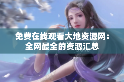 免费在线观看大地资源网：全网最全的资源汇总