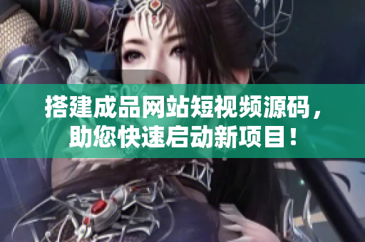 搭建成品网站短视频源码，助您快速启动新项目！