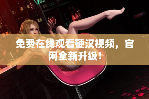 免费在线观看硬汉视频，官网全新升级！