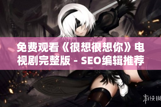 免费观看《很想很想你》电视剧完整版 - SEO编辑推荐