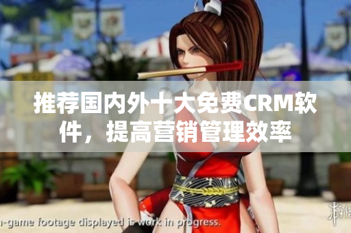 推荐国内外十大免费CRM软件，提高营销管理效率