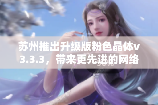 苏州推出升级版粉色晶体v3.3.3，带来更先进的网络体验
