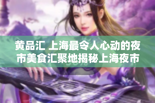 黄品汇 上海最令人心动的夜市美食汇聚地揭秘上海夜市美食最热门的地方
