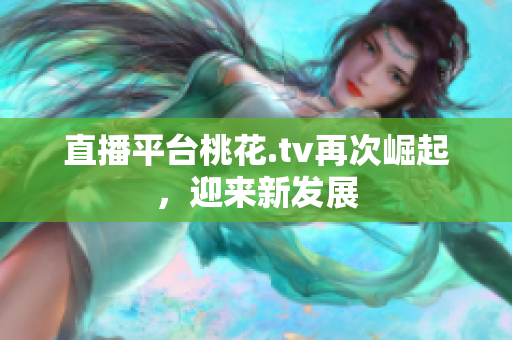 直播平台桃花.tv再次崛起，迎来新发展