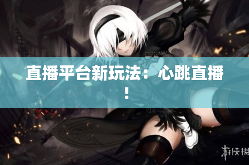 直播平台新玩法：心跳直播！