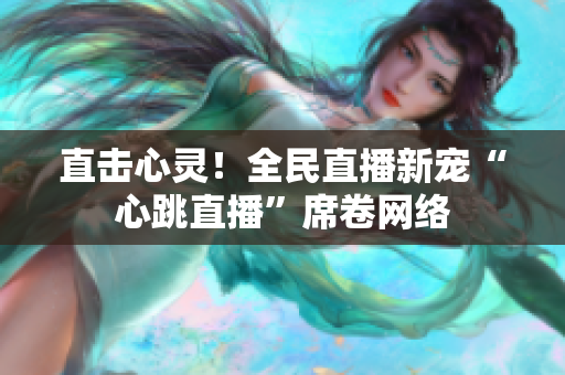 直击心灵！全民直播新宠“心跳直播”席卷网络