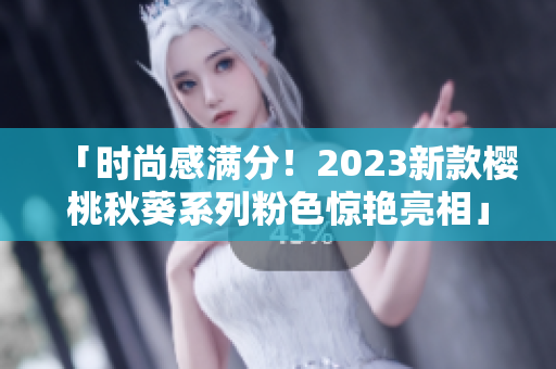 「时尚感满分！2023新款樱桃秋葵系列粉色惊艳亮相」