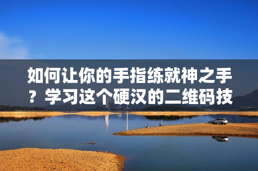 如何让你的手指练就神之手？学习这个硬汉的二维码技巧