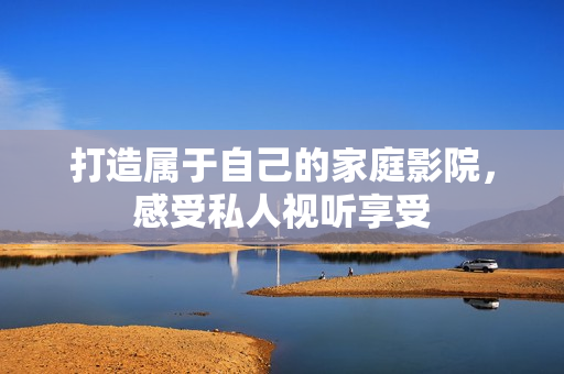 打造属于自己的家庭影院，感受私人视听享受