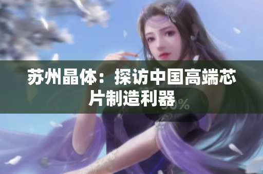 苏州晶体：探访中国高端芯片制造利器
