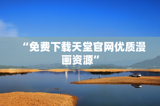 “免费下载天堂官网优质漫画资源”