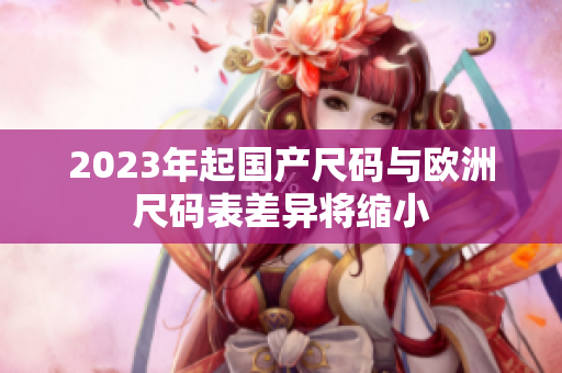 2023年起国产尺码与欧洲尺码表差异将缩小