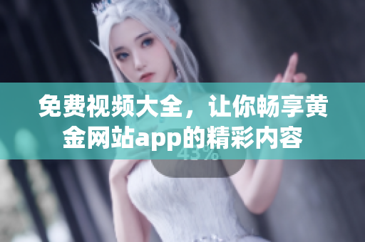 免费视频大全，让你畅享黄金网站app的精彩内容