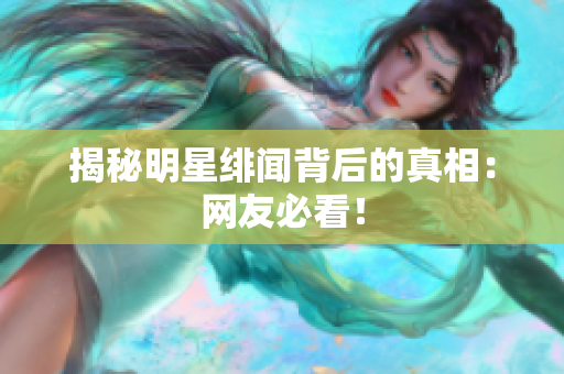揭秘明星绯闻背后的真相：网友必看！