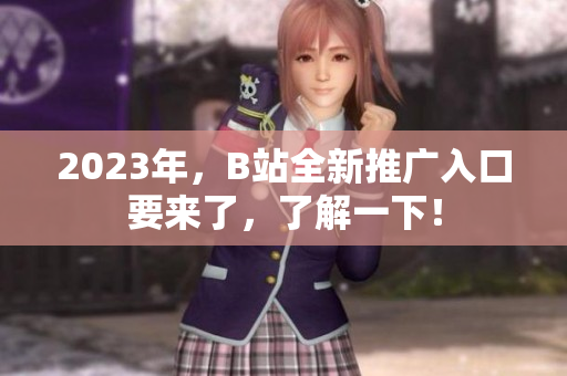 2023年，B站全新推广入口要来了，了解一下！