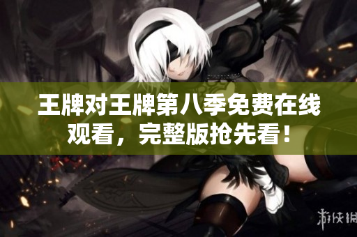 王牌对王牌第八季免费在线观看，完整版抢先看！