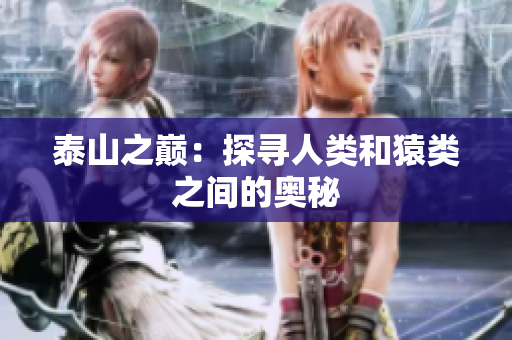 泰山之巅：探寻人类和猿类之间的奥秘