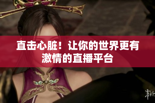 直击心脏！让你的世界更有激情的直播平台