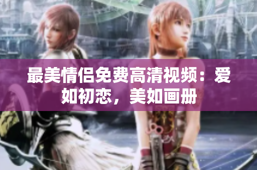 最美情侣免费高清视频：爱如初恋，美如画册