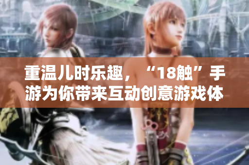 重温儿时乐趣，“18触”手游为你带来互动创意游戏体验