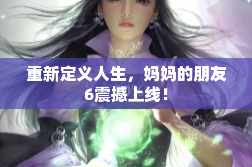 重新定义人生，妈妈的朋友6震撼上线！