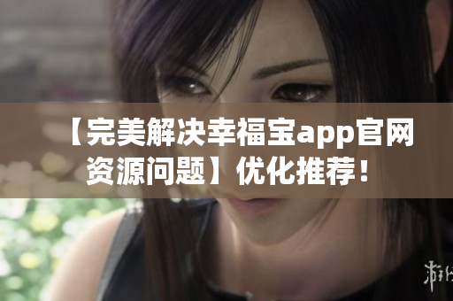 【完美解决幸福宝app官网资源问题】优化推荐！