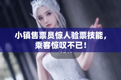 小镇售票员惊人验票技能，乘客惊叹不已！