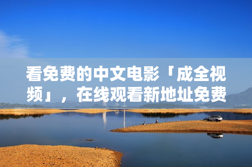 看免费的中文电影「成全视频」，在线观看新地址免费更新！