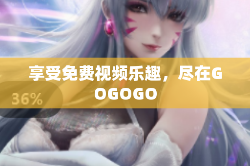 享受免费视频乐趣，尽在GOGOGO