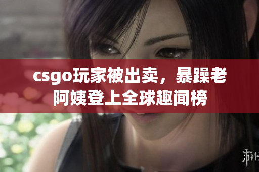 csgo玩家被出卖，暴躁老阿姨登上全球趣闻榜