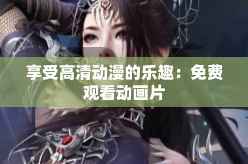 享受高清动漫的乐趣：免费观看动画片