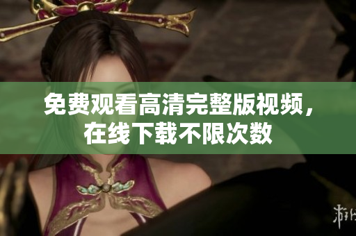 免费观看高清完整版视频，在线下载不限次数