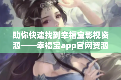 助你快速找到幸福宝影视资源——幸福宝app官网资源导入