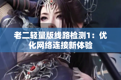 老二轻量版线路检测1：优化网络连接新体验