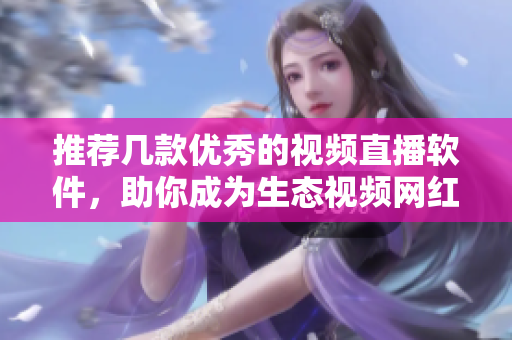 推荐几款优秀的视频直播软件，助你成为生态视频网红