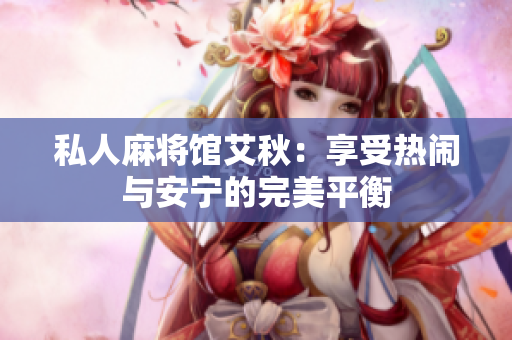 私人麻将馆艾秋：享受热闹与安宁的完美平衡